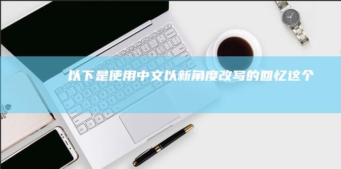 以下是使用中文以新角度改写的“回忆”这个