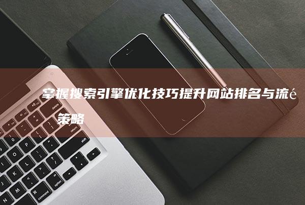 掌握搜索引擎优化技巧：提升网站排名与流量策略